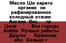 Масло Ши карите, органик, не рафинированное, холодный отжим.  Англия  Вес: 100гр › Цена ­ 449 - Все города Хобби. Ручные работы » Другое   . Брянская обл.,Сельцо г.